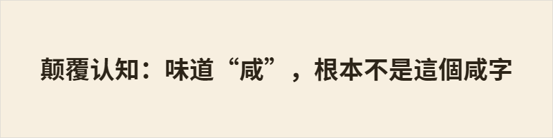 “咸”本义为“皆、都”，与盐味无关；表盐味的本字是“鹹”。简化字将“鹹”并入“咸”，导致本字错位，现代人误以为“咸”即味道之咸。粤语、阳江话中两字同读haam4/ham43*，读音仍系于“鹹”，见证了汉字形音义的历史脉络。这一现象折射出简化字带来的文化认知断裂。