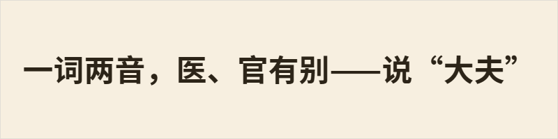 大夫 有两读：dà fū指古代官职，dài fu指医生。后者源于宋代借用医官衔尊称行医者，“大”白读为dài，属文白异读，用于区分词义。类似“大王”：正史帝王读dà wáng，戏曲头领读dài wang。了解差异可避免误读。