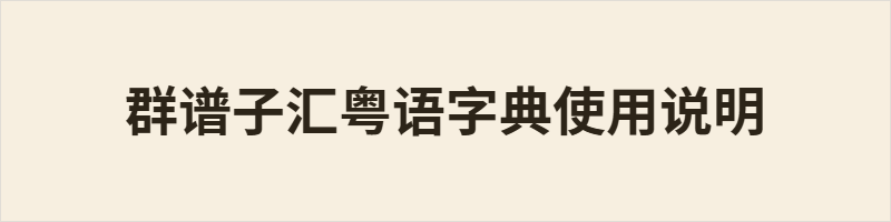 群谱子汇粤语字典使用说明 群谱子汇粤语字典是专注粤语、阳江方言的在线语音词典,收录方言日常字词与标准读音。支持部件部首查字,可凭字形检索未知读音的文字,适配各类汉字结构,提供字音、释义、字源等资料。字典标注阳江方言国际音标,涵盖调值、声母、韵母,粤语拼音则依据专属标准规范标注,可供方言查询与拼读学习使用。