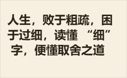 人生，败于粗疏，困于过细，读懂 “细” 字，便懂取舍之道
